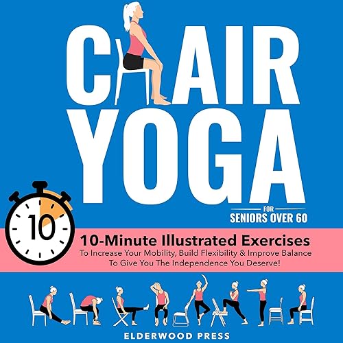 Chair Yoga for Seniors Over 60: 10-Minute Illustrated Exercises To Increase Your Mobility, Build Flexibility &amp; Improve Balance To Give You The Independence You Deserve!