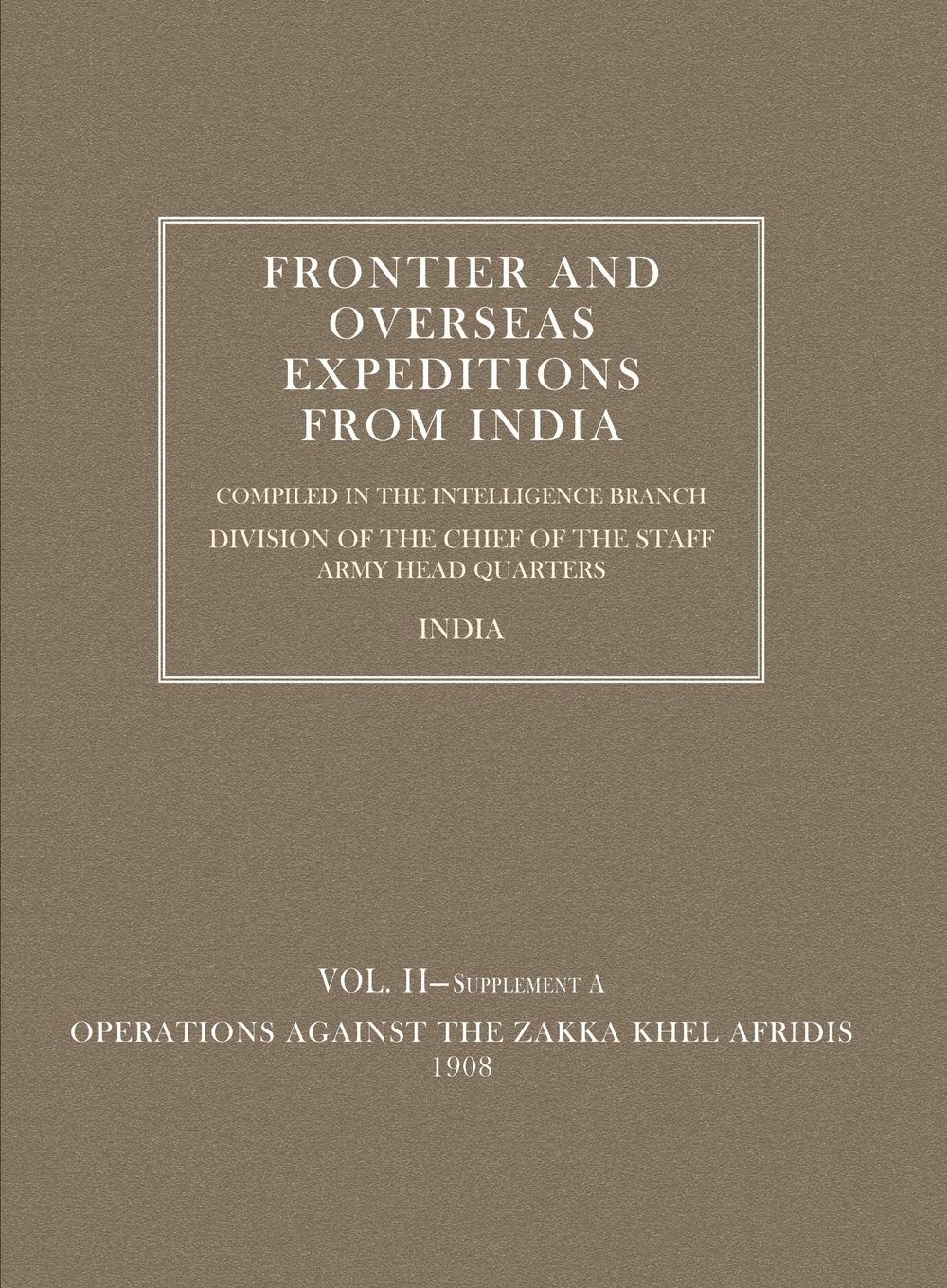 Frontier and Overseas Expeditions from India: Vol. II-Supplement A Operations against the Zakka Khel Afridis 1908
