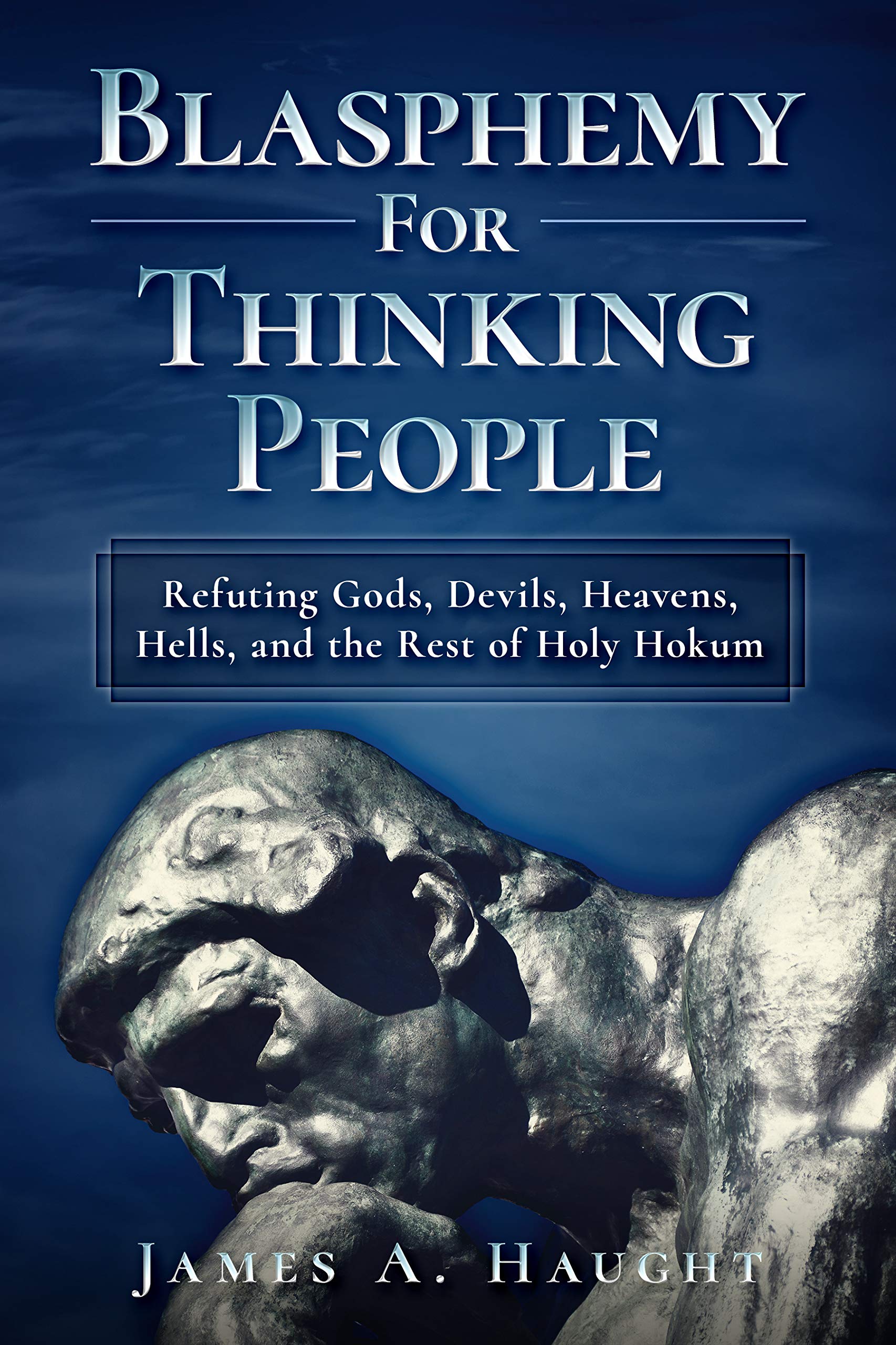 Blasphemy For Thinking People: Refuting Gods, Devils, Heavens, Hells and the Rest of Holy Hokum