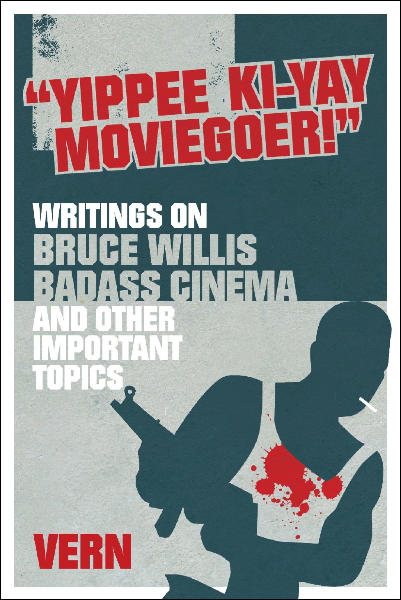 Yippee Ki-Yay Moviegoer : Writings on Bruce Willis, Badass Cinema and Other Important Topics