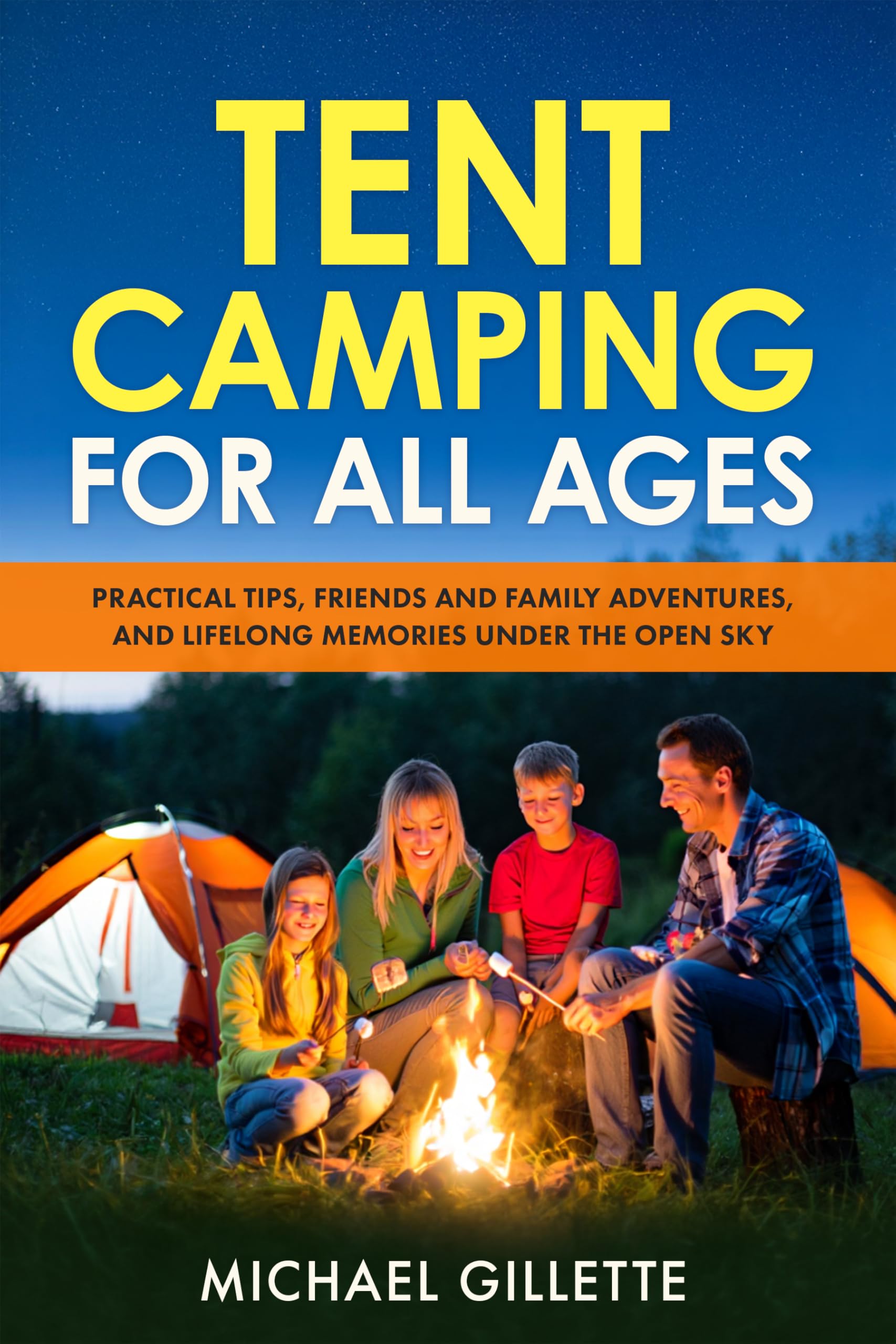 TENT CAMPING FOR ALL AGES: Practical Tips, Friends and Family Adventures, and Lifelong Memories Under the Open Sky