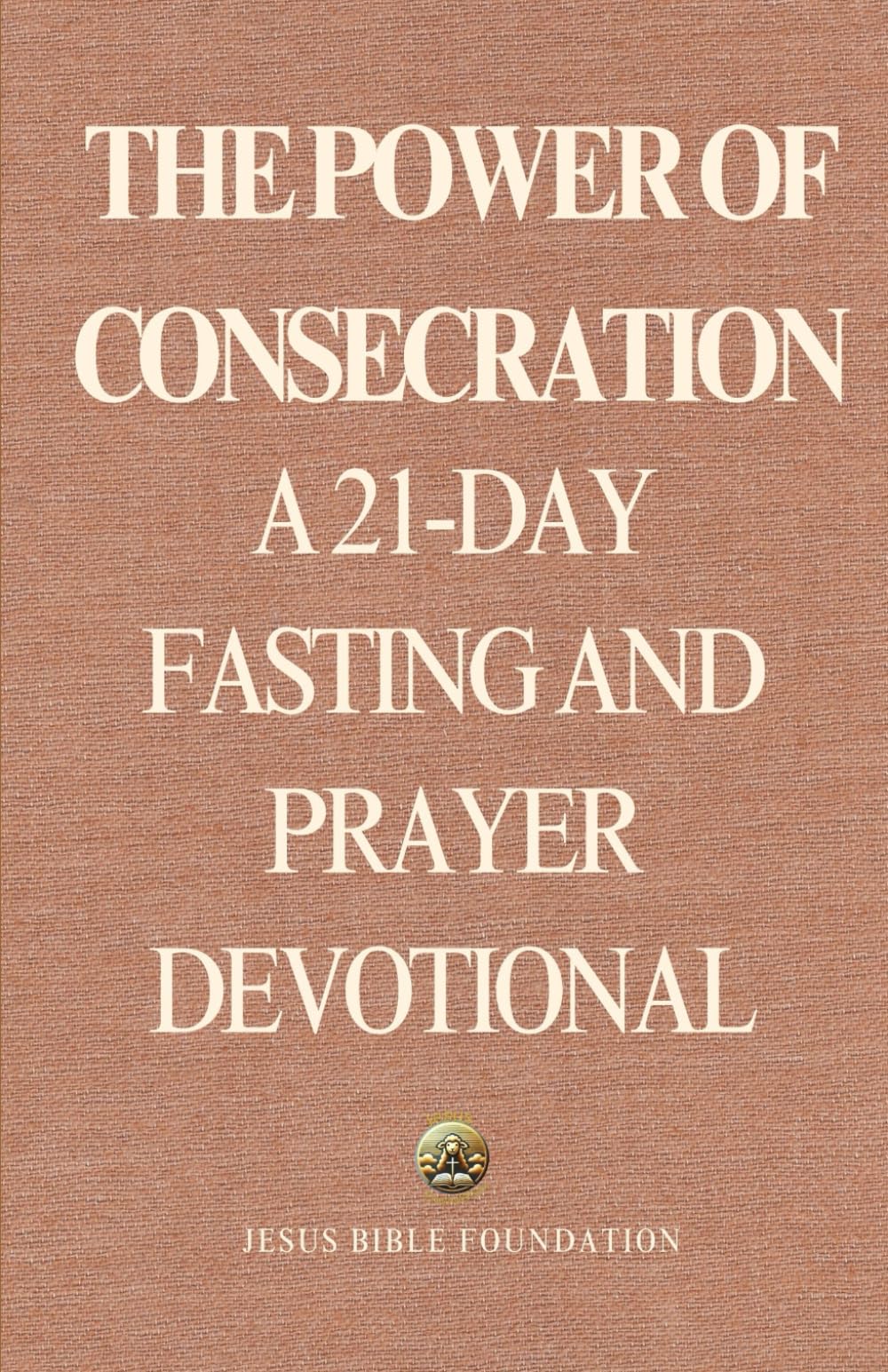 The Power of Consecration: A 21-Day Fasting and Prayer Devotional