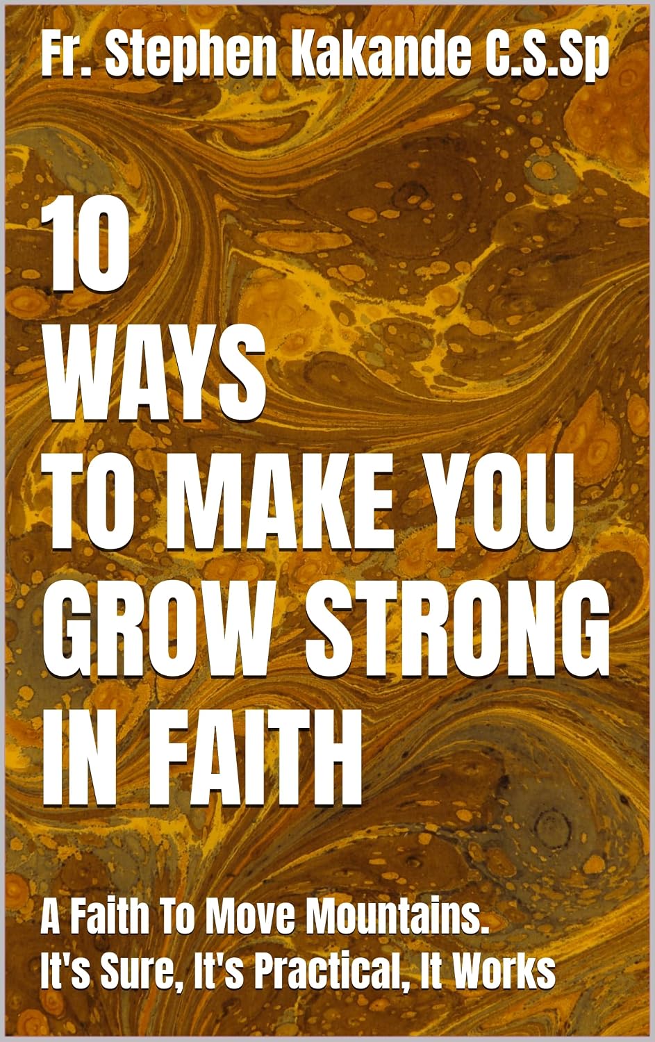 10 WAYS TO MAKE YOU GROW STRONG IN FAITH: A Faith To Move Mountains. It's Sure, It's Practical, It Works
