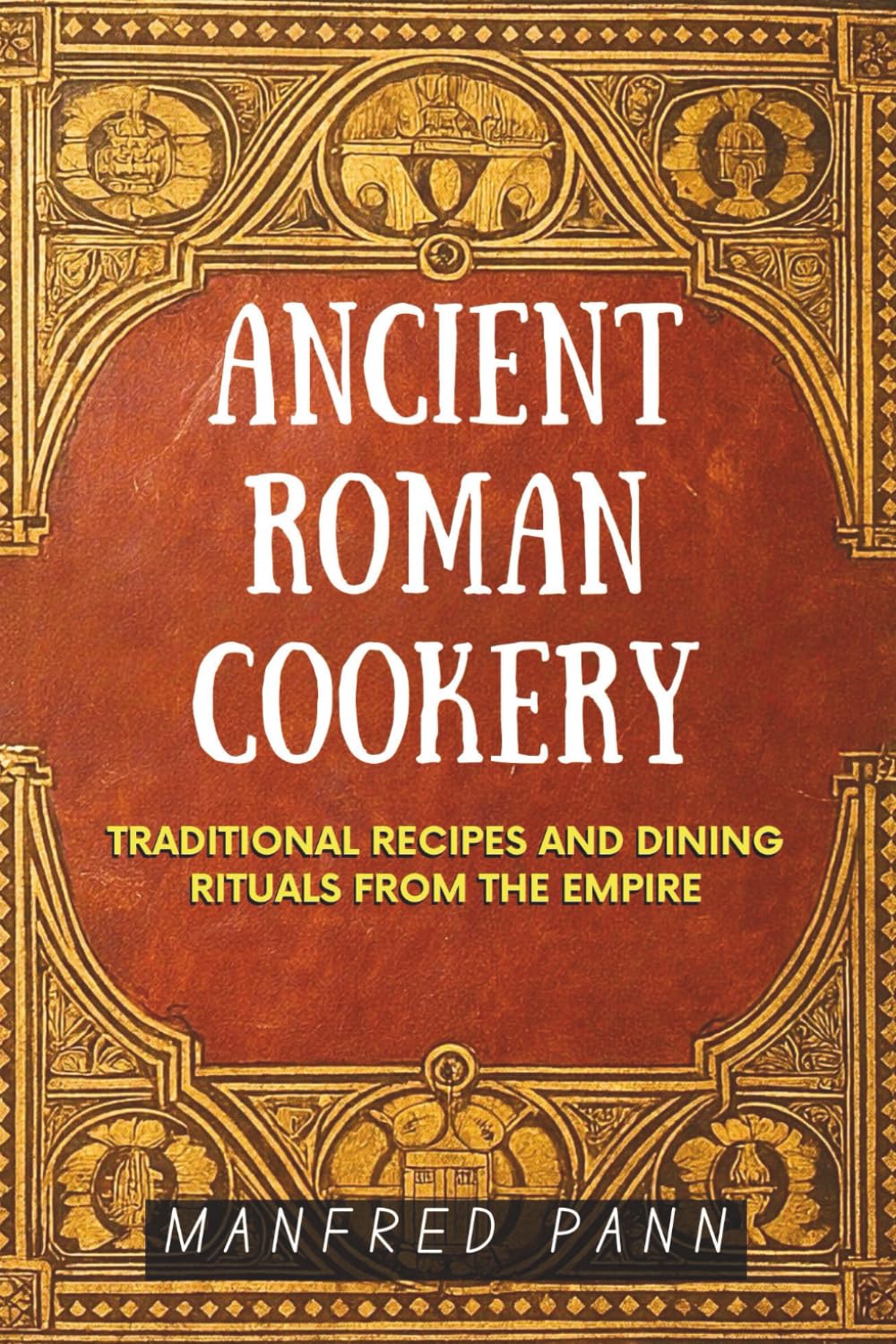 Ancient Roman Cookery: Traditional Recipes and Dining Rituals from the Empire (Wisdom of the Ancients: A Manfred Pann Series)