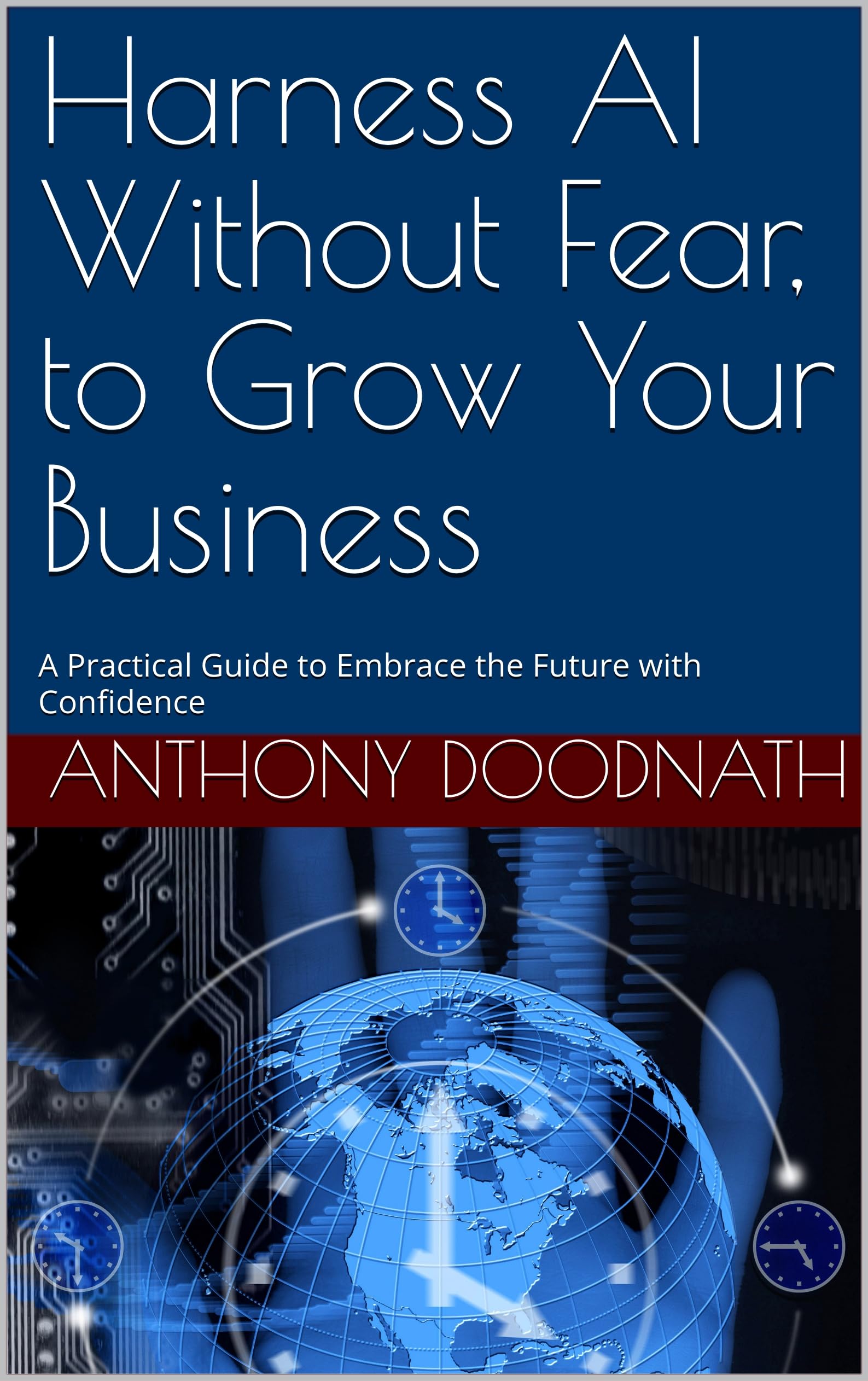 Harness AI Without Fear, to Grow Your Business: A Practical Guide to Embrace the Future with Confidence