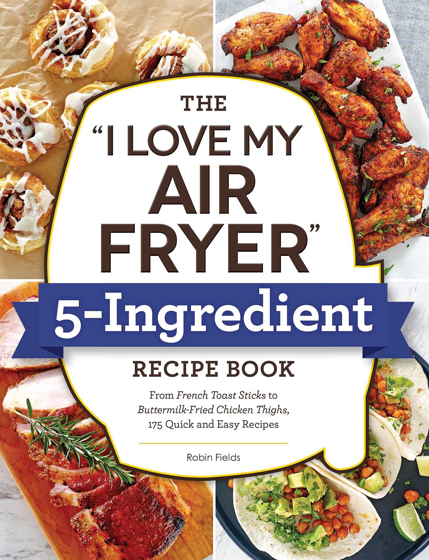 The "I Love My Air Fryer" 5-Ingredient Recipe Book: From French Toast Sticks to Buttermilk-Fried Chicken Thighs, 175 Quick and Easy Recipes ("I Love My" Cookbook Series)