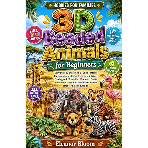 Hobbies for Families: 3D Beaded Animals for Beginners: Easy Wire-Beading Patterns for Crocodiles, Elephants, Giraffes & More—3D Animal Crafts, Handmade Gifts & Screen-Free Time for Kids and Adults