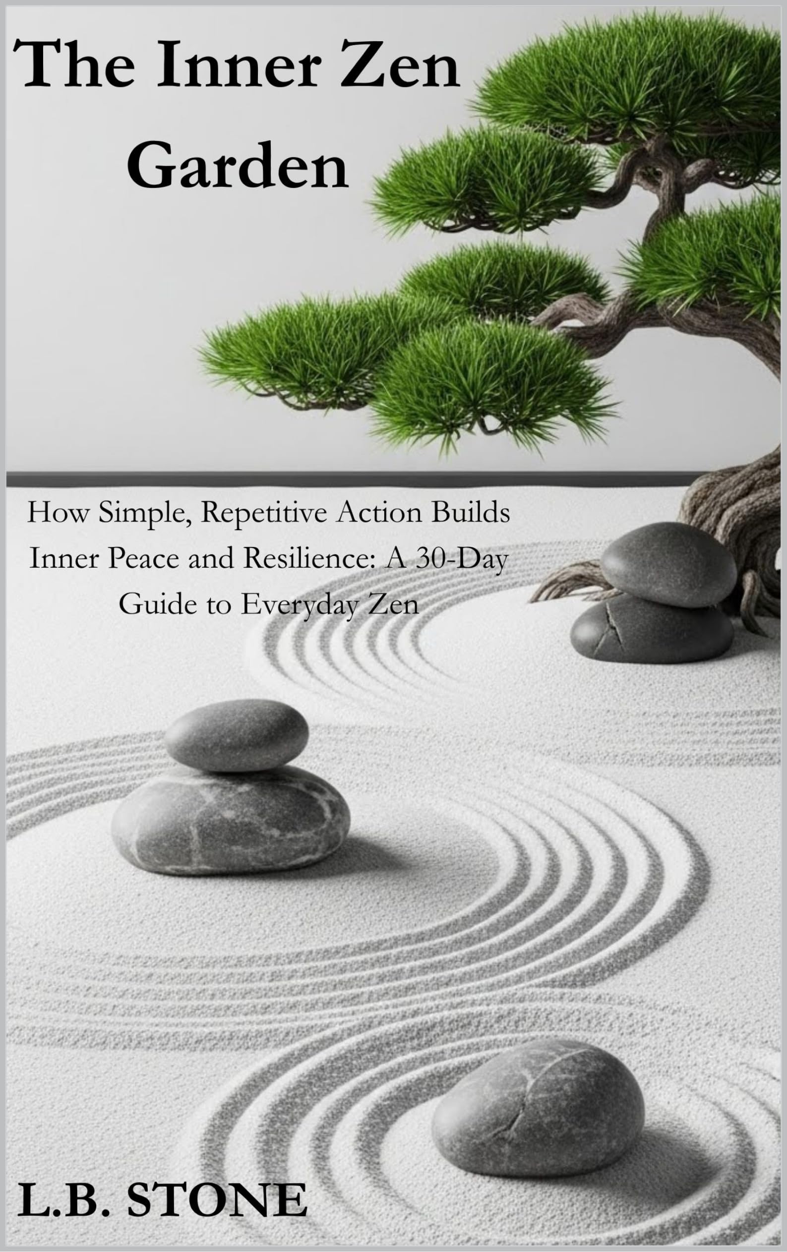 The Inner Zen Garden: How Simple, Repetitive Action Builds Inner Peace and Resilience: A 30-Day Guide to Everyday Zen