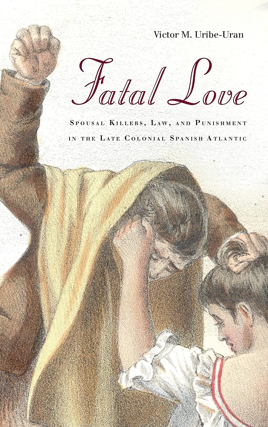 Fatal Love: Spousal Killers, Law, and Punishment in the Late Colonial Spanish Atlantic