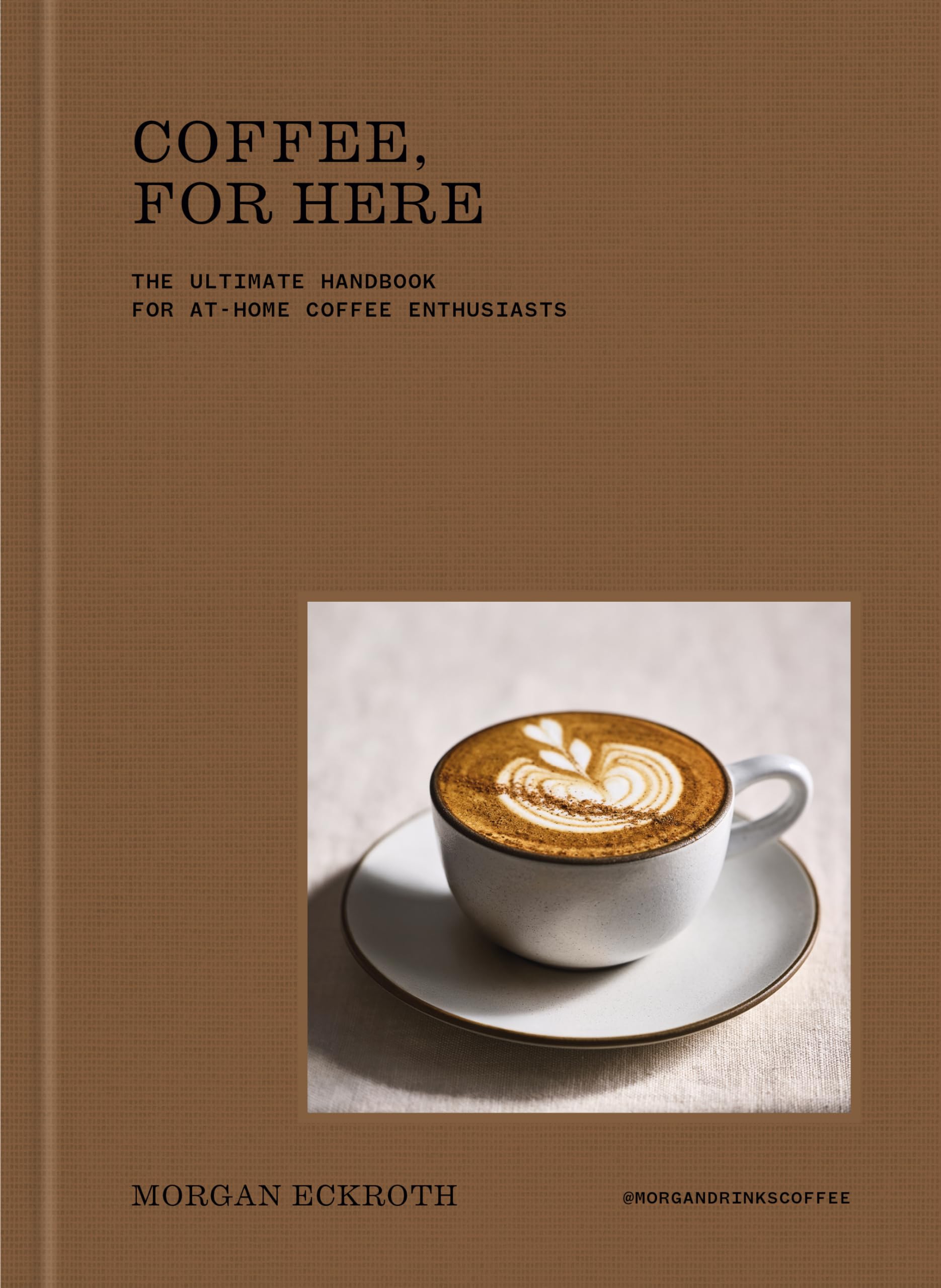 Coffee, For Here: The Ultimate Handbook for At-Home Coffee Enthusiasts