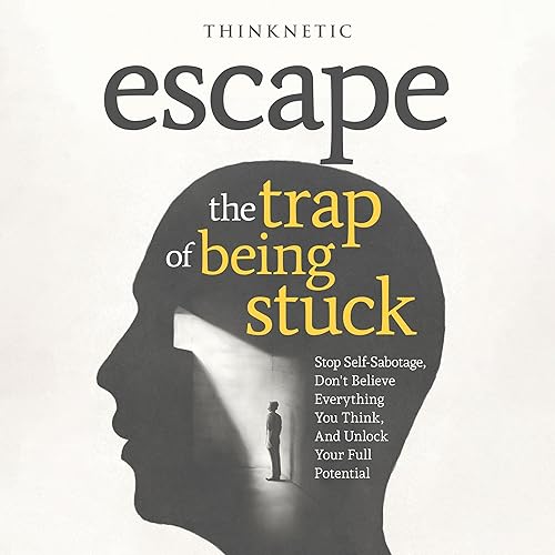 Escape the Trap of Being Stuck: Stop Self-Sabotage, Don't Believe Everything You Think, and Unlock Your Full Potential