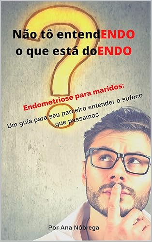 Não tô entendENDO o que está doENDO: Endometriose para maridos - Um guia para seu parceiro entender o sufoco que passamos