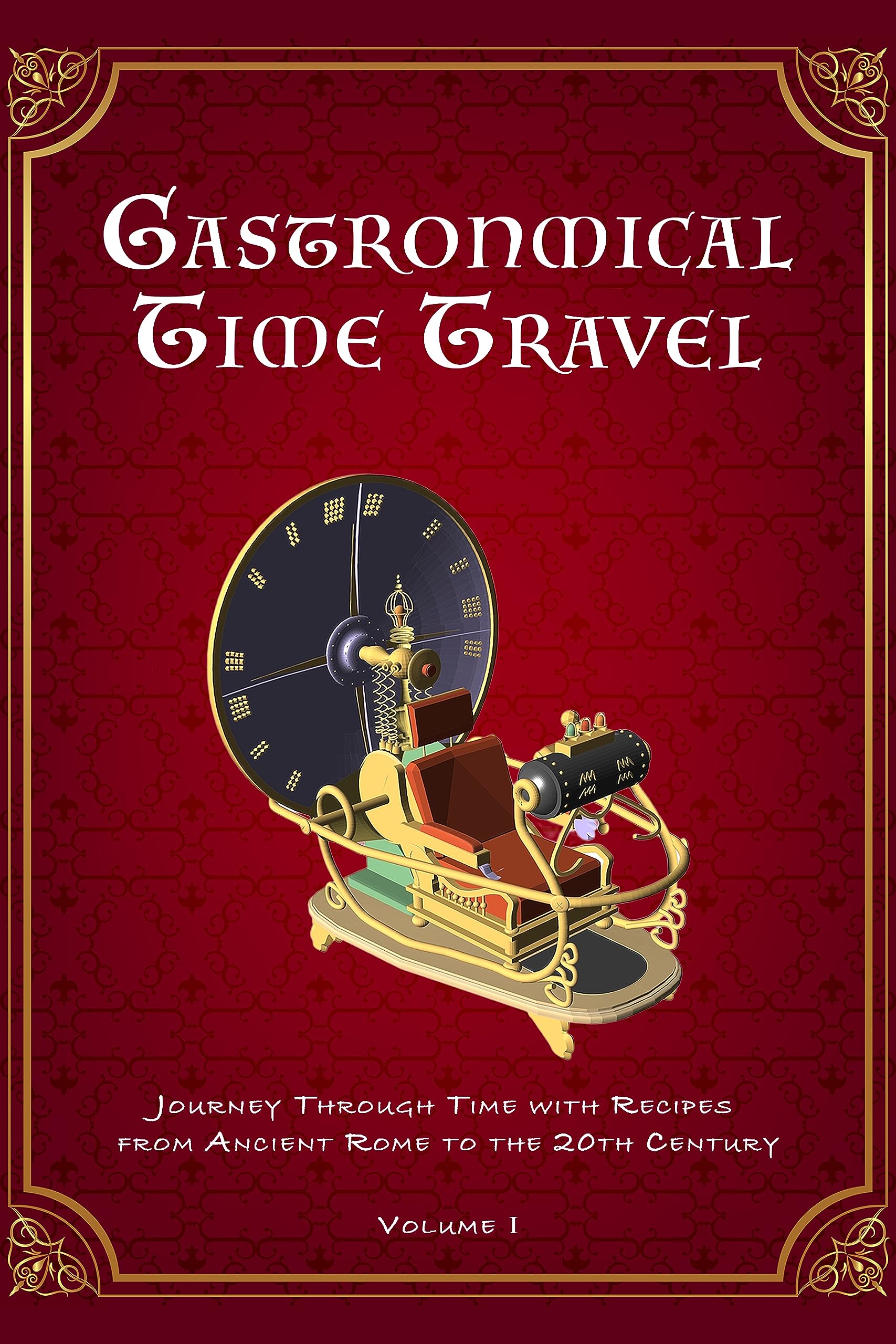 Gastronomical Time Travel: Journey Through Time with Recipes from Ancient Rome to the 20th Century (Volume I) (Vintage & Retro Recipes)