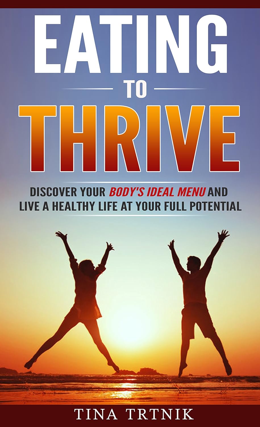 EATING TO THRIVE: Discover Your Body's Ideal Menu and Live a Healthy Life at Your Full Potential