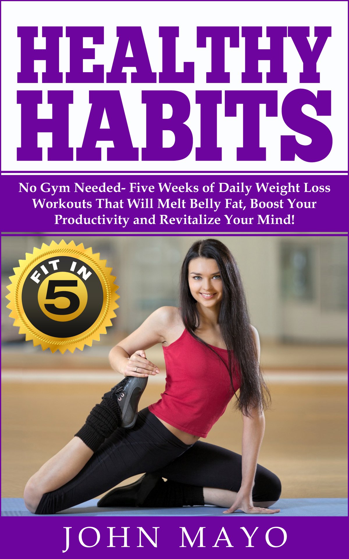 Healthy Habits: Fit in 5, No Gym Needed- Five Weeks of Daily Weight Loss Workouts That Will Melt Belly Fat, Boost Your Productivity and Revitalize Your Mind!