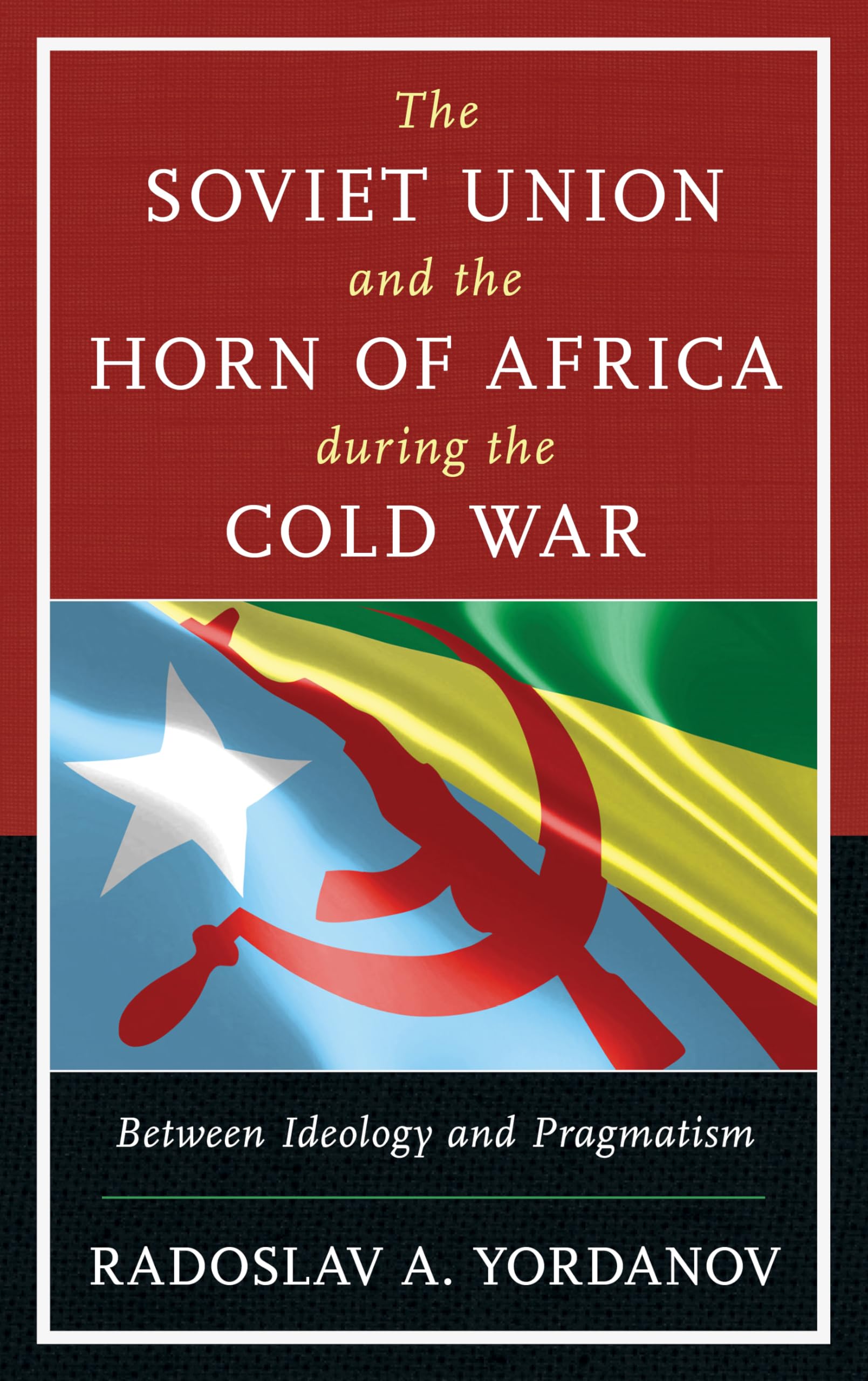 Soviet Union and the Horn of Africa during the Cold War, The: Between Ideology and Pragmatism (The Harvard Cold War Studies Book Series)