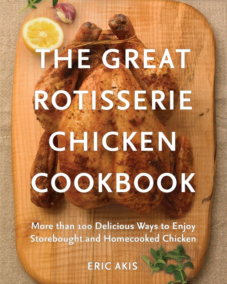 The Great Rotisserie Chicken Cookbook: More than 100 Delicious Ways to Enjoy Storebought and Homecooked Chicken