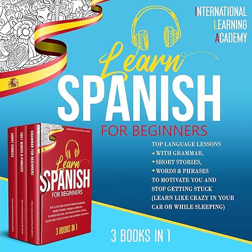 Learn Spanish for Beginners - 3 Books in 1: Top Language Lessons with Grammar, Short Stories, Words &amp; Phrases to Motivate You and Stop Getting Stuck (Learn Like Crazy in Your Car or While Sleeping)