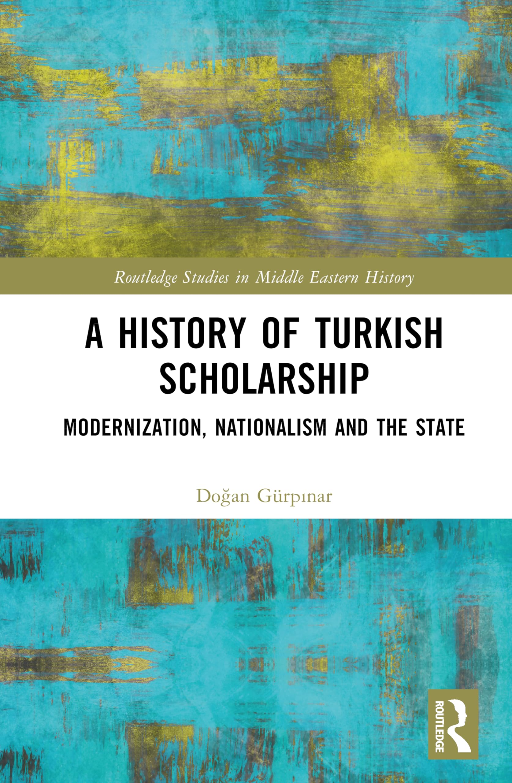 A History of Turkish Scholarship: Modernization, Nationalism and the State (Routledge Studies in Middle Eastern History)
