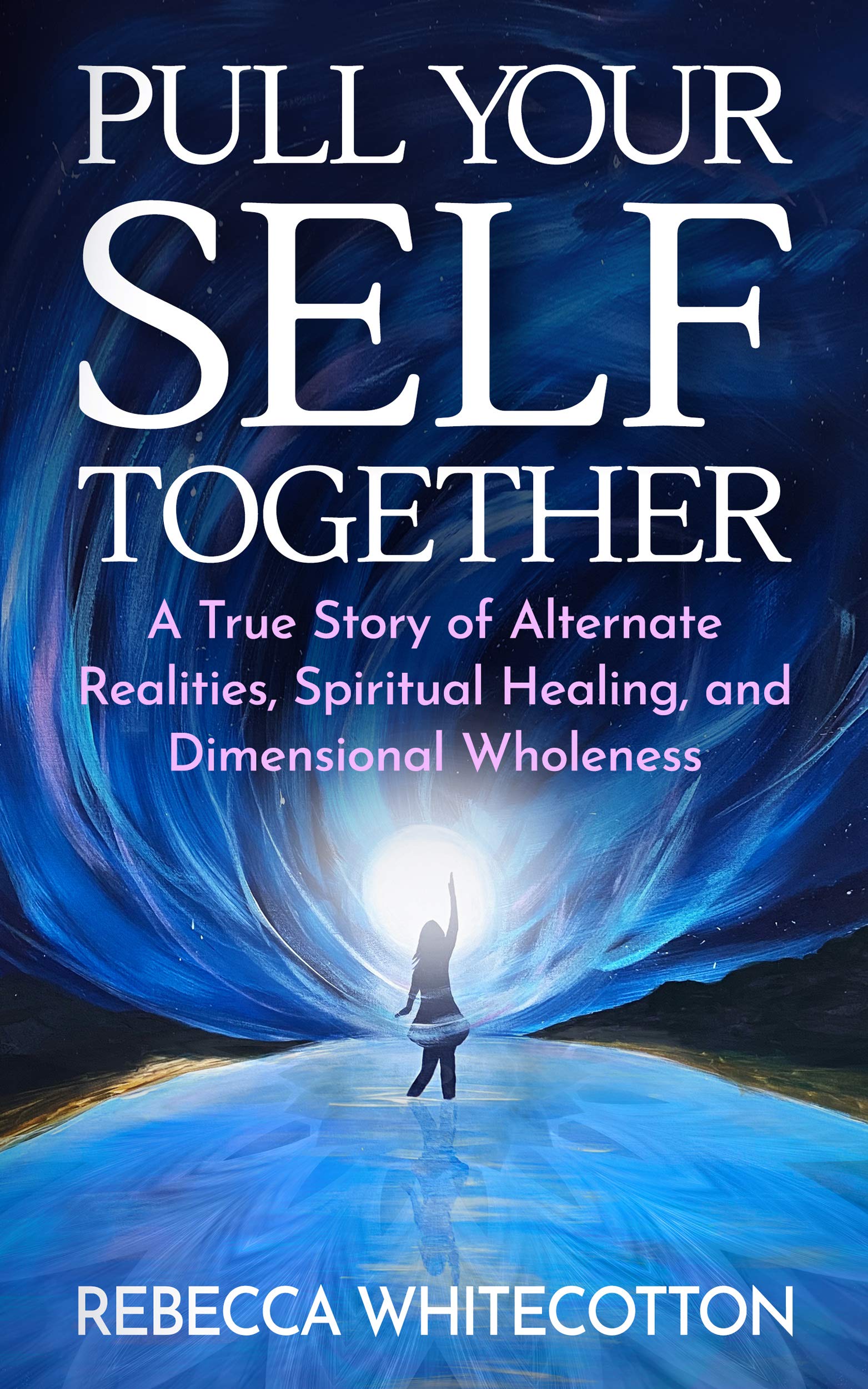 Pull Your Self Together: A True Story of Alternate Realities, Spiritual Healing, and Dimensional Wholeness
