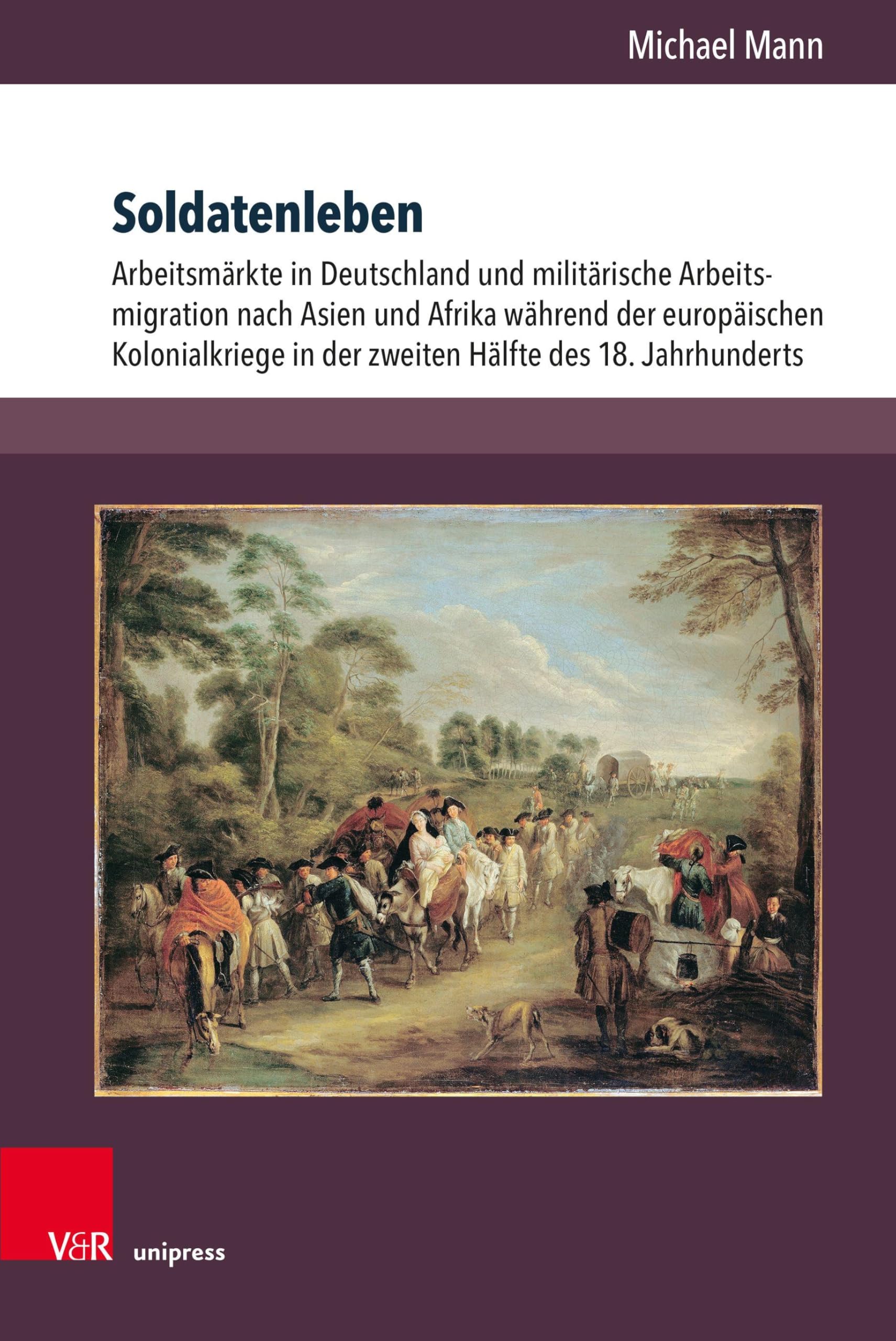 Soldatenleben: Arbeitsmärkte in Deutschland und militärische Arbeitsmigration nach Asien und Afrika während der europäischen Kolonialkriege in der zweiten Hälfte des 18. Jahrhunderts