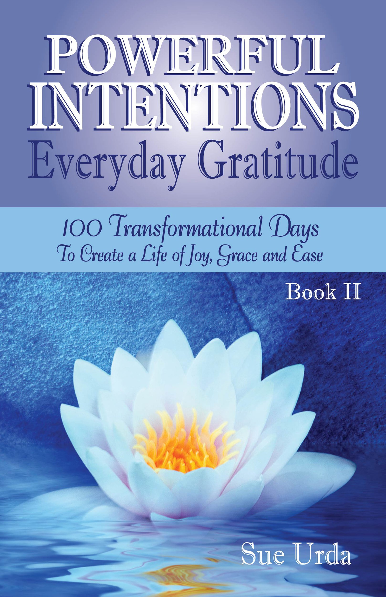 Powerful Intentions ~ Everyday Gratitude - Book II: 100 More Transformational Days to Create a Life of Joy, Grace and Ease