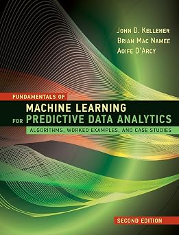 Fundamentals of Machine Learning for Predictive Data Analytics, second edition Algorithms, Worked Examples, and Case Studies