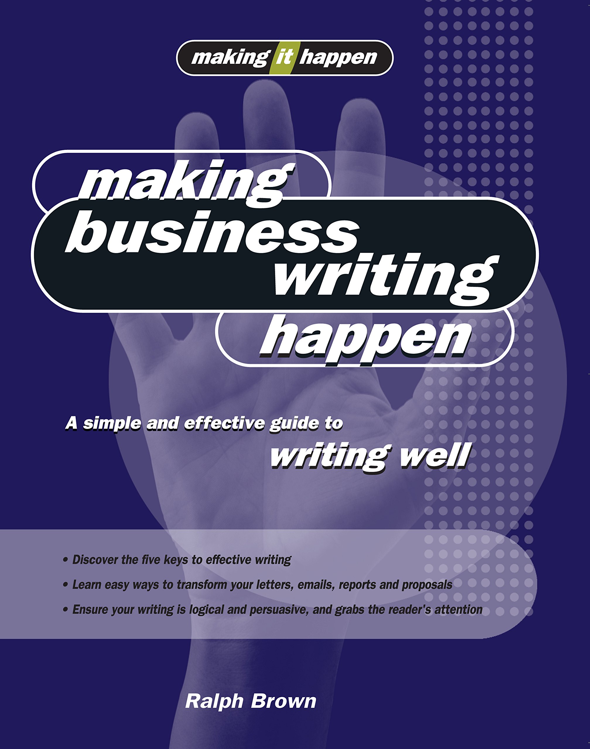 Making Business Writing Happen: A simple and effective guide to writing well (Making It Happen Series)
