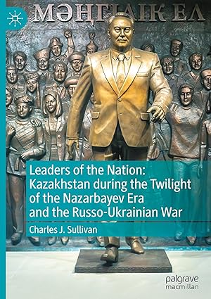 Leaders of the Nation: Kazakhstan during the Twilight of the Nazarbayev Era and the Russo-Ukrainian War