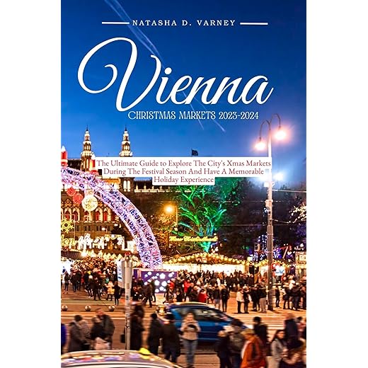 VIENNA CHRISTMAS MARKETS 2023-2024: The Ultimate Guide To Explore The City's Xmas Markets During The Festival Season And Have A Memorable Holiday Experience