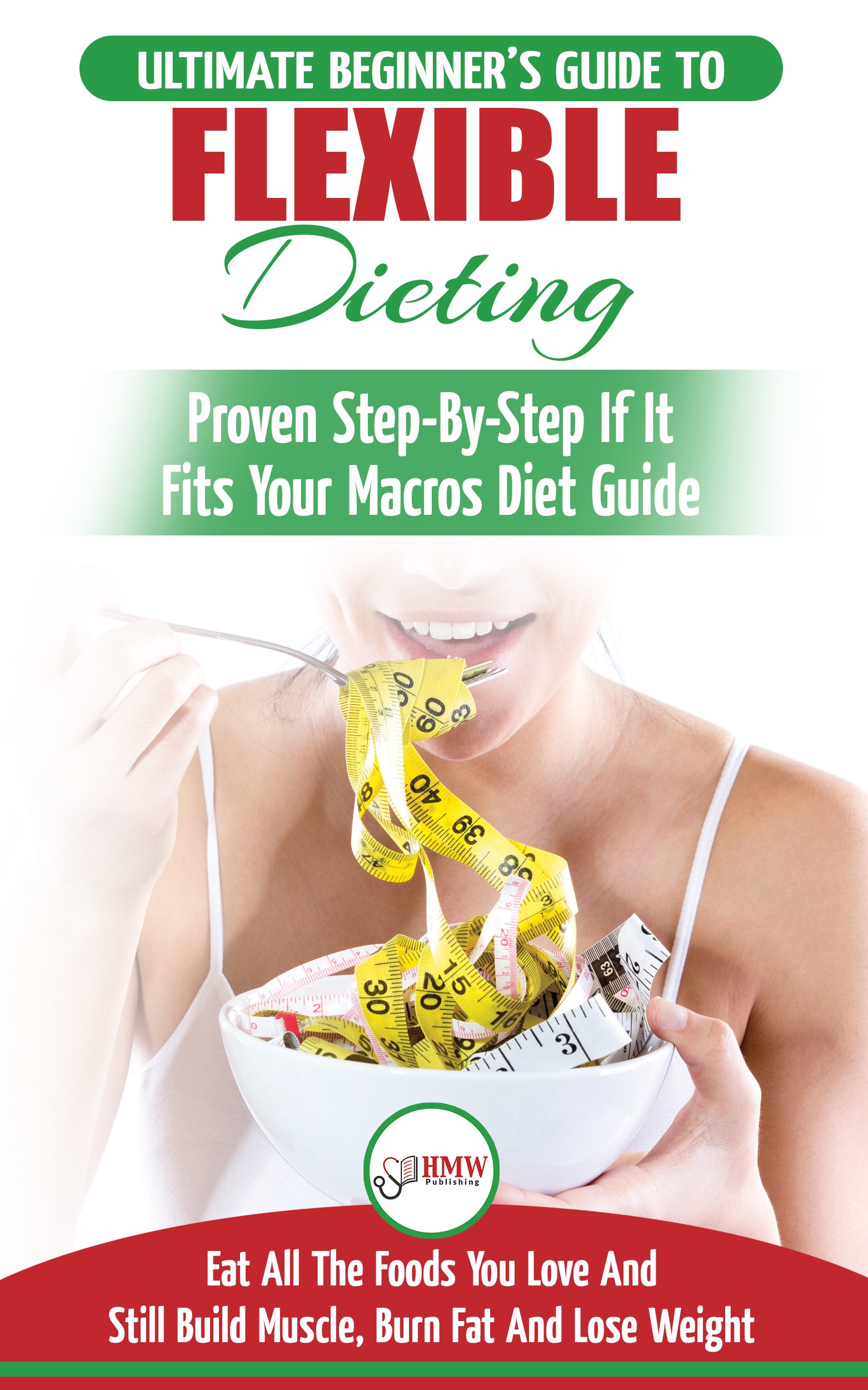 IIFYM & Flexible Dieting: The Ultimate Beginner's Flexible Calorie Counting Diet Guide To Eat All The Foods You Love, If It Fits Your Macros And Still Build Muscle, Burn Fat And Lose Weight