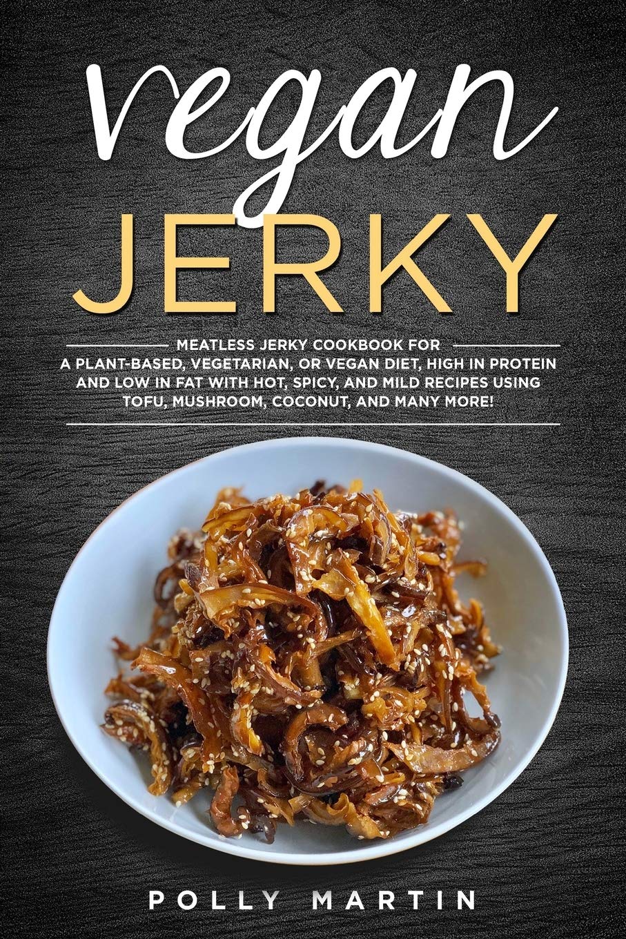 Vegan Jerky: Meatless Jerky Cookbook For A Plant-Based, Vegetarian, or Vegan Diet, High In Protein and Low in Fat With Hot, Spicy, and Mild Recipes Using Tofu, Mushroom, Seitan, and Many More!