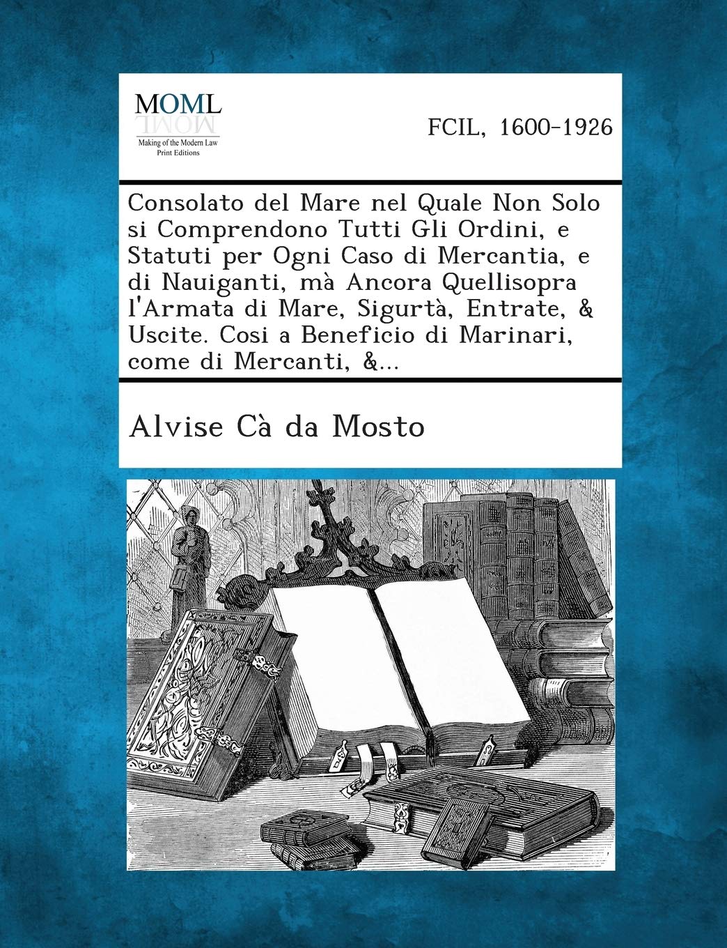 Consolato del Mare nel Quale Non Solo si Comprendono Tutti Gli Ordini, e Statuti per Ogni Caso di Mercantia, e di Nauiganti, mà Ancora Quellisopra ... Beneficio di Marinari, come di Mercanti, &...