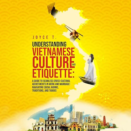 Understanding Vietnamese Culture and Etiquette: A Guide to Seamless Cross-Cultural Adjustments in Work and Marriage- Navigating Social Norms, Traditions, and Taboos