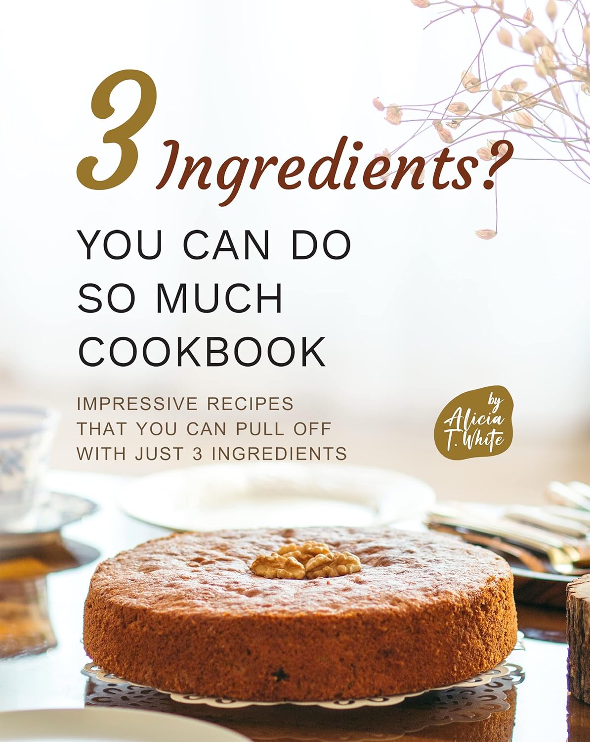 3 Ingredients? You Can Do So Much Cookbook Impressive Recipes that You Can Pull Off