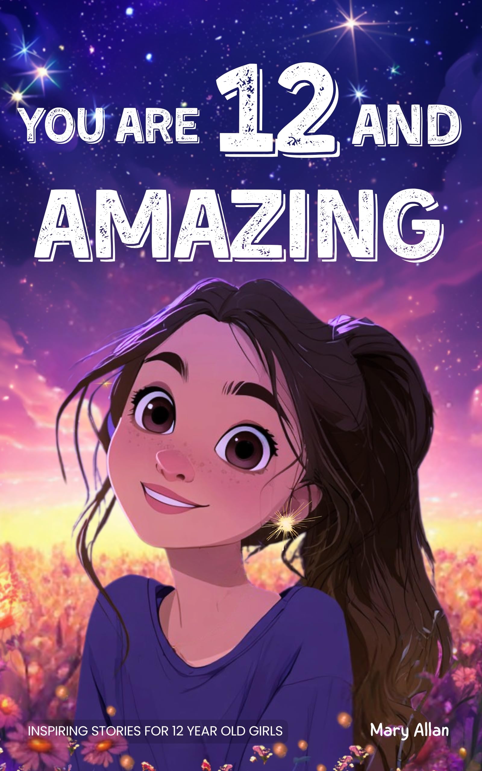 You Are 12 And Amazing! Inspiring Stories For 12 Year Old Girls: 15 Motivating Tales of Friendship, Self-Confidence, Compassion and Courage (You Are Amazing!)