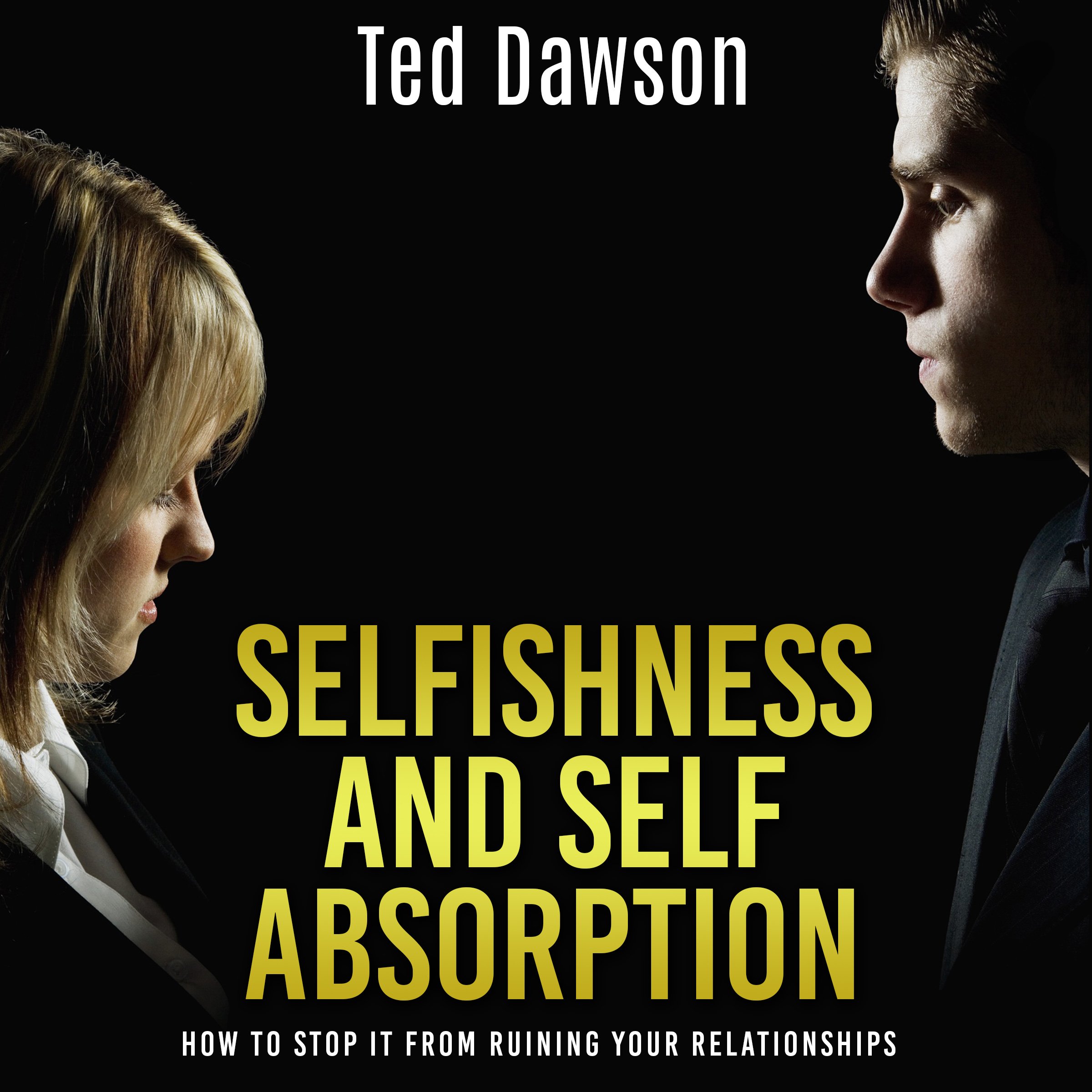 Selfishness and Self Absorption: How to Stop It from Ruining Your Relationships