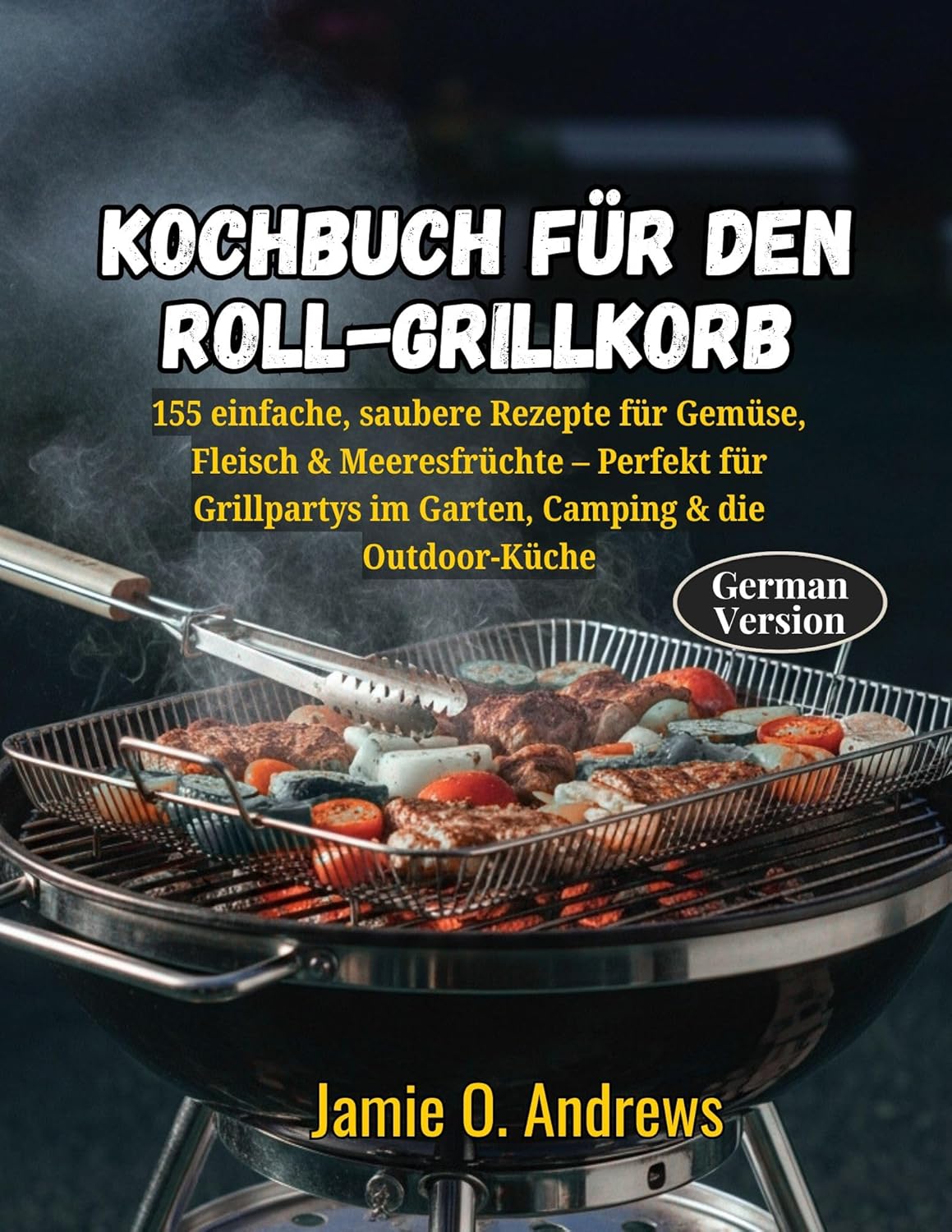 Kochbuch für den Roll-Grillkorb: 155 einfache, saubere Rezepte für Gemüse, Fleisch & Meeresfrüchte – Perfekt für Grillpartys im Garten, Camping & die Outdoor-Küche (German Edition)      [Print Replica] Kindle Edition