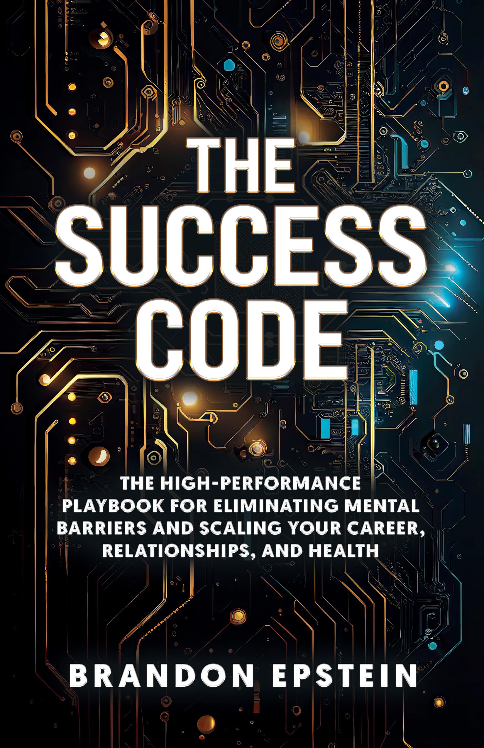 The Success Code: The High performance Playbook for Eliminating Mental Barriers and Scaling Your Career, Relationships and Health
