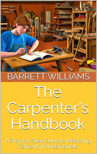 The Carpenter's Handbook: A Step-by-Step Guide to Mastering Carpentry Fundamentals (Craftsman Chronicles: Mastering the Art of Blue Collar Professions)