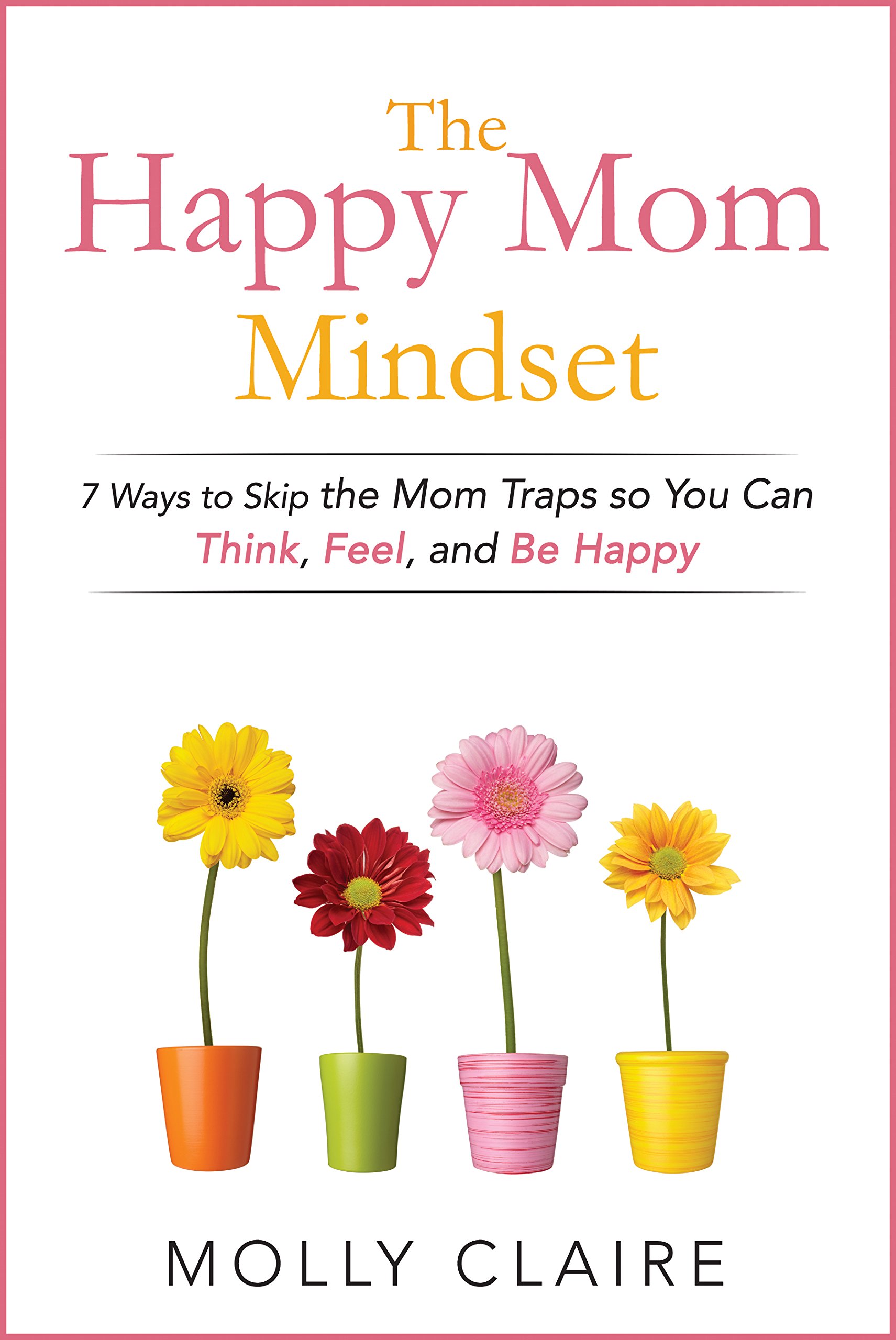 The Happy Mom Mindset: 7 Ways to Skip the Mom Traps So You Can Think, Feel, and Be Happy