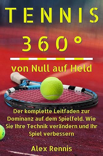 Tennis 360° von Null auf Held: Der komplette Leitfaden zur Dominanz auf dem Spielfeld. Wie Sie Ihre Technik verändern und Ihr Spiel verbessern (German Edition)