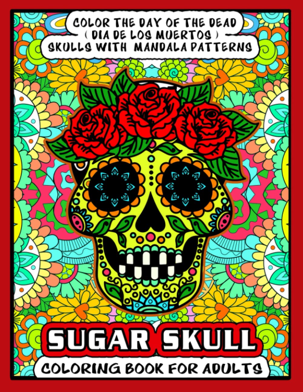 SUGAR SKULL COLORING BOOK FOR ADULTS: Color the Day of the Dead ( Dia De Los Muertos) Sugar Skulls with Mandala Patterns. A colouring book for anti anxiety, destressing, and relaxation.