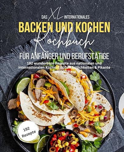 Das XL Internationales Backen und Kochen Kochbuch für Anfänger und Berufstätige: Süße Köstlichkeiten &amp; Pikante Spezialitäten! 192 wunderbare Rezepte aus nationalen und internationalen Küchen!