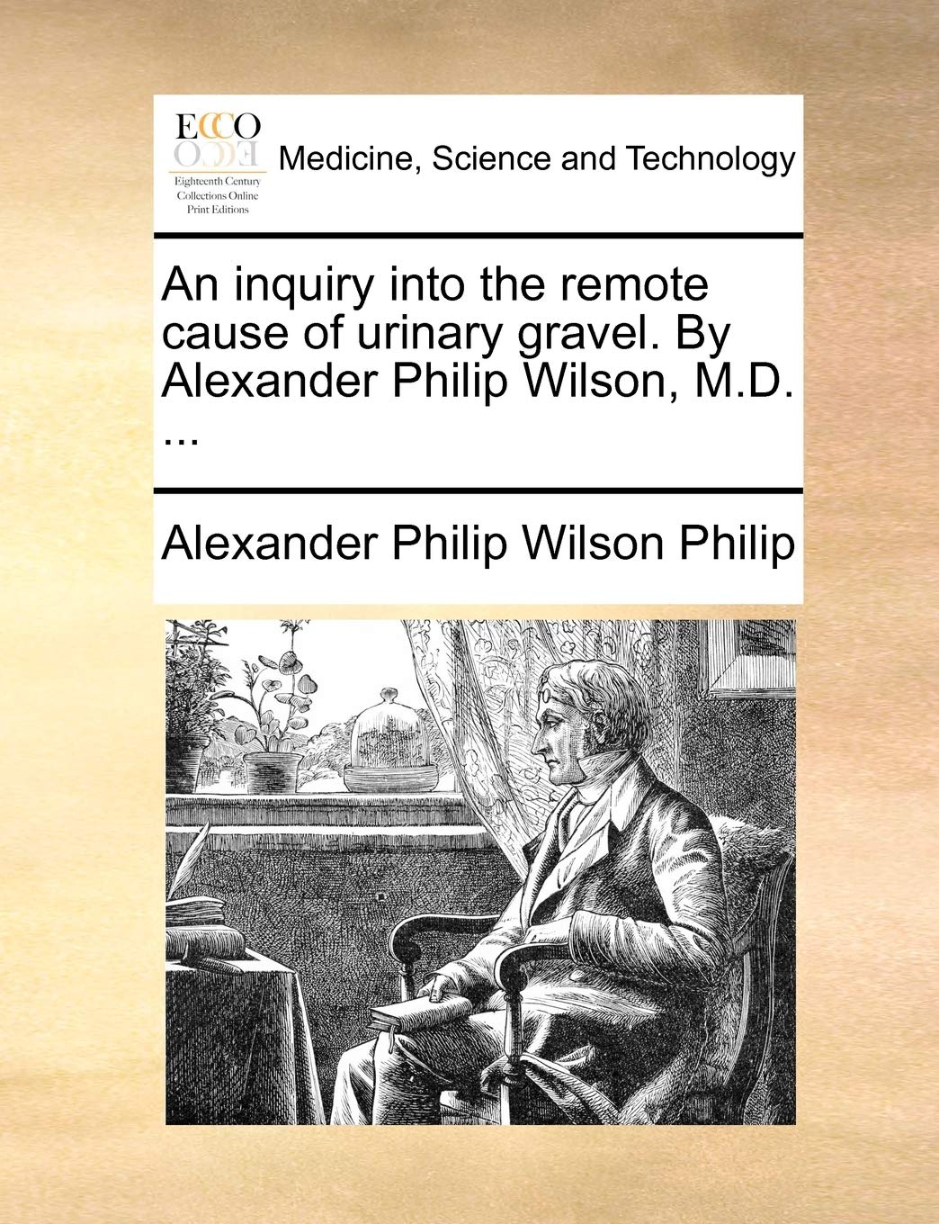 An Inquiry Into the Remote Cause of Urinary Gravel. by Alexander Philip Wilson, M.D. ...
