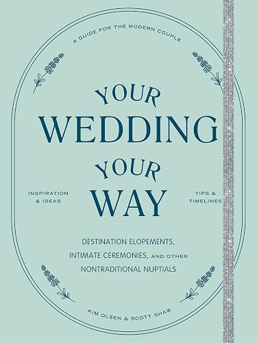 Your Wedding, Your Way: Destination Elopements, Intimate Ceremonies, and Other Nontraditional Nuptials: A Guide for the Modern Couple