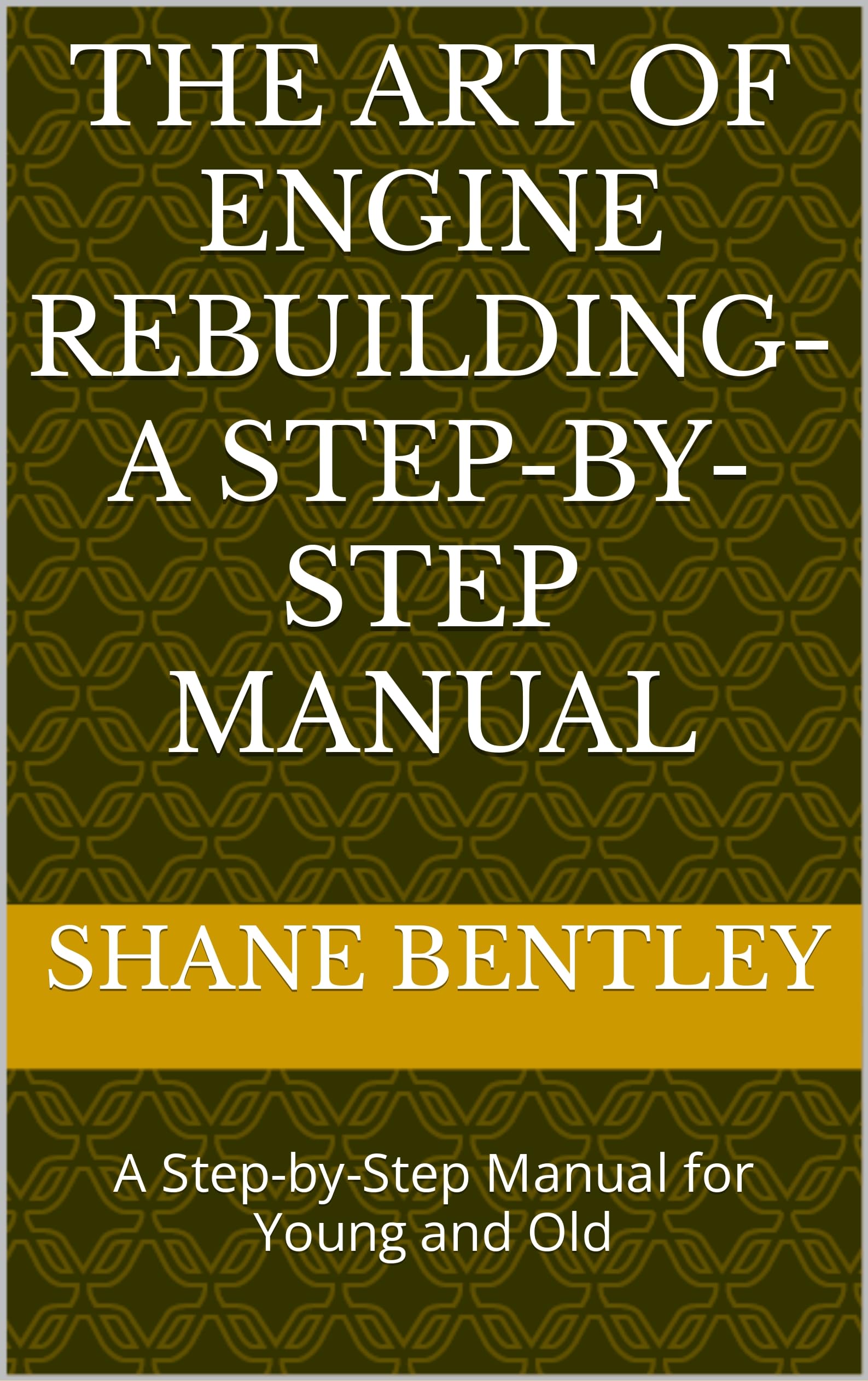 The Art of Engine Rebuilding- A Step-by-Step Manual : A Step-by-Step Manual for Young and Old