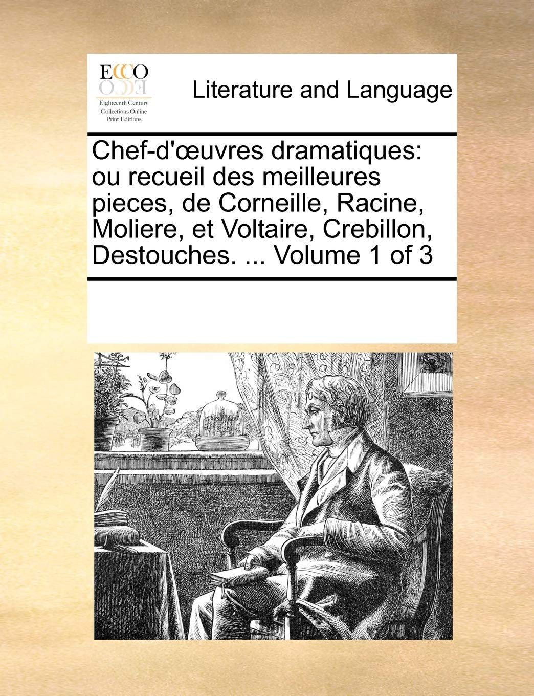 Chef-D' Uvres Dramatiques: Ou Recueil Des Meilleures Pieces, de Corneille, Racine, Moliere, Et Voltaire, Crebillon, Destouches. ... Volume 1 of 3
