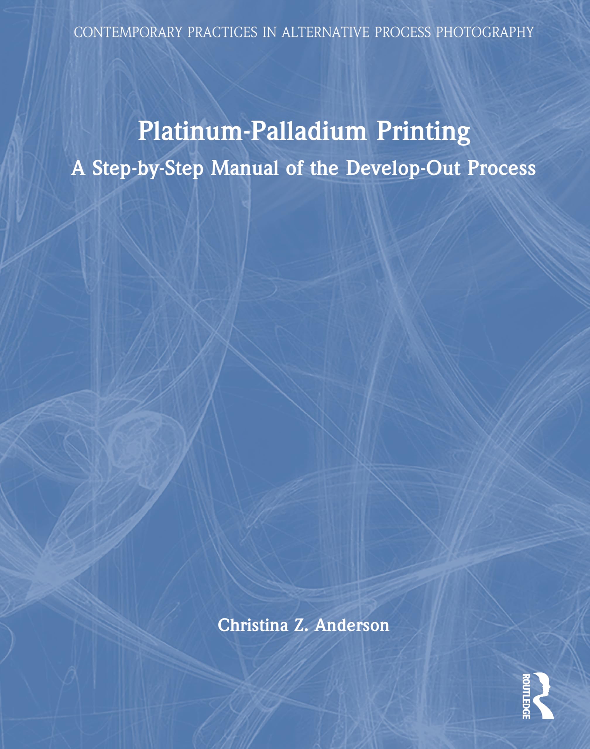 Platinum-Palladium Printing: A Step-by-Step Manual of the Develop-Out Process (Contemporary Practices in Alternative Process Photography)