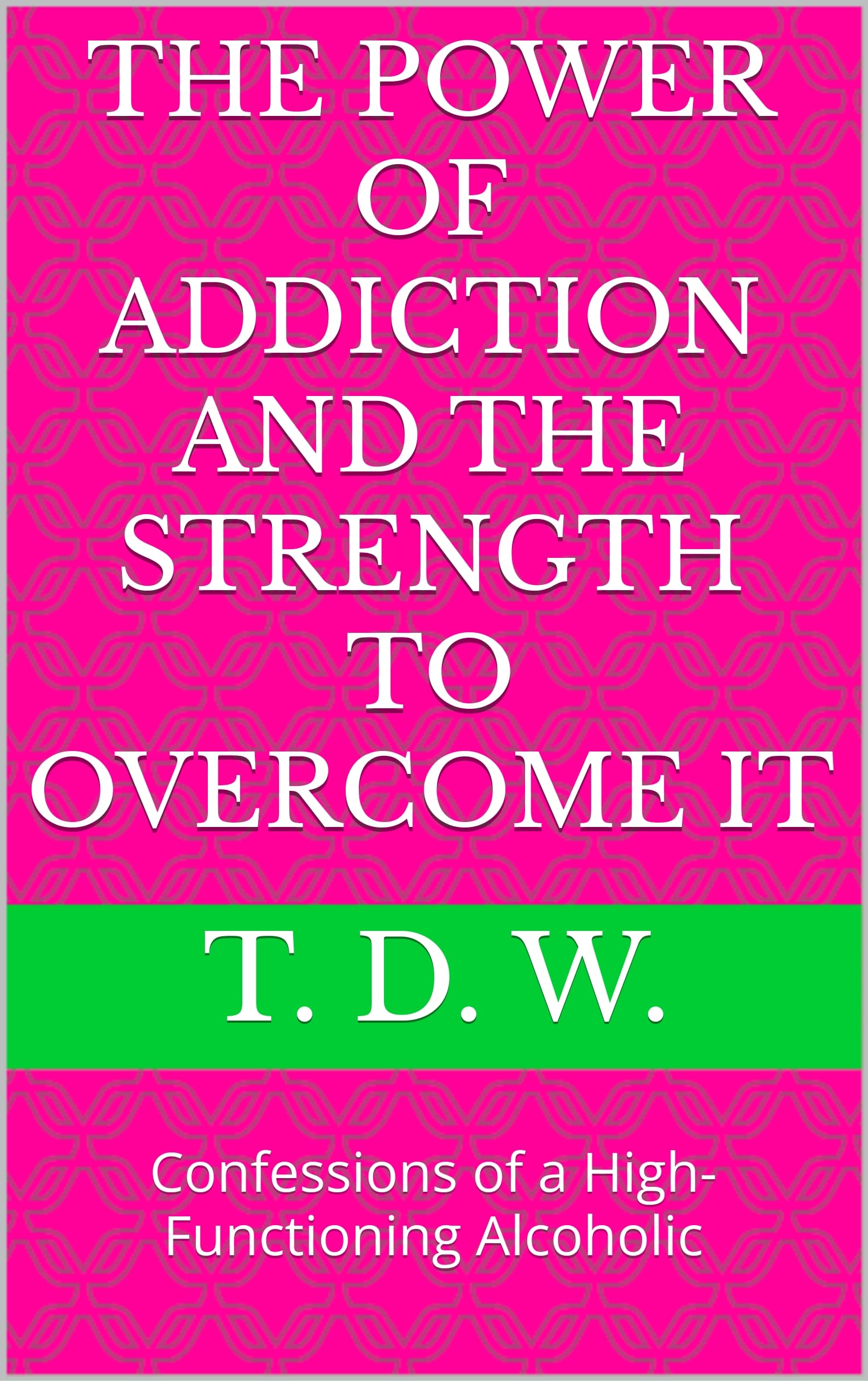The Power of Addiction and the Strength to Overcome It: Confessions of a High-Functioning Alcoholic